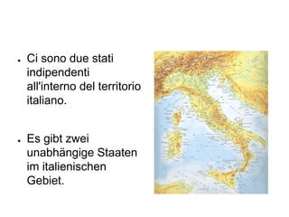 ● Ci sono due stati
indipendenti
all'interno del territorio
italiano.
● Es gibt zwei
unabhängige Staaten
im italienischen
Gebiet.
 