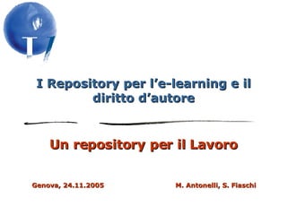 I Repository per l’e-learning e il diritto d’autore Un repository per il Lavoro Genova, 24.11.2005  M. Antonelli, S. Fiaschi 