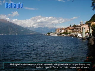 Bellagio localiza-se no ponto extremo do triângulo lariano, na península que divide o Lago de Como em dois braços meridionais.  Bellagio 