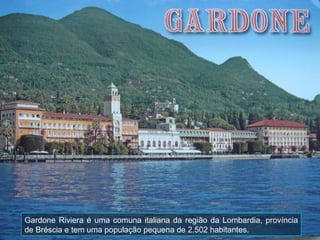 Gardone Riviera é uma comuna italiana da região da Lombardia, província de Bréscia e tem uma população pequena de 2.502 habitantes. 