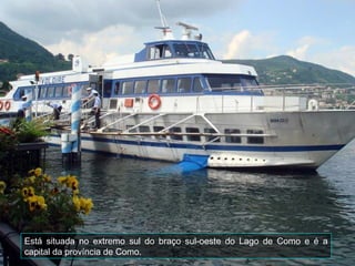 Está situada no extremo sul do braço sul-oeste do Lago de Como e é a capital da província de Como. 