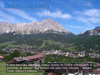 A área dolomítica estende-se entre a comuna de Cortina D’Ampezzo e as províncias de Belluno - que constitui sua parte mais relevante – Bolzano, Trento, Údine e Pordenone. Montanhas Dolomitas 