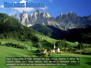 Aqui a natureza é mais pródiga do que nunca, premia a retina de nossos olhos com tanta beleza, nos dando o contraste entre a paisagem do verde com as montanhas dolomitas com neve. Montanhas Dolomitas 