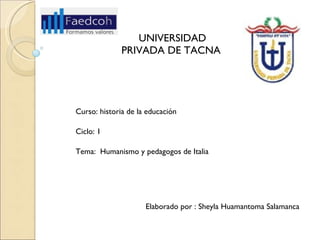 UNIVERSIDAD PRIVADA DE TACNA  Elaborado por : Sheyla Huamantoma Salamanca  Curso: historia de la educación  Ciclo: 1 Tema:  Humanismo y pedagogos de Italia  