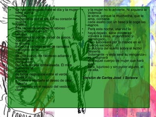 Se han perseguido todo el día y la mujer tiene aún la mejillas enrojecidas por el sol. En su corazón le guarda                gratitud. Ella recuerda un besazo rabioso intercambiado en un bosque, interrumpido por un rumor de pasos, y que todavía le quema. Estrecha consigo el verde ramillete -recogido de la roca de una cueva- de hermoso adianto y envuelve al compañero con una mirada embelesada. Él mira fijamente la maraña de tallos negruzcos entre el verde tembloroso y vuelve a asaltarle el deseo de otra maraña -presentida en el regazo del vestido claro-       y la mujer no lo advierte. Ni siquiera la violencia le sirve, porque la muchacha, que le ama, contiene cada asalto con un beso y le coge las manos.  Pero esta noche, una vez la      haya dejado, sabe dónde irá: volverá a casa, atolondrado y derrengado, pero saboreará por lo menos en el cuerpo saciado la dulzura del sueño sobre el lecho desierto. Solamente -y esta será su venganza- se imaginará que aquel cuerpo de mujer que hará suyo será, lujurioso y sin pudor alguno, el de ella. Versión de Carles José  i Solsora  