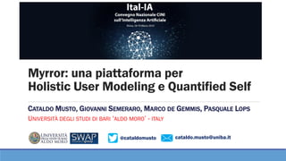 @cataldomusto cataldo.musto@uniba.it
Myrror: una piattaforma per
Holistic User Modeling e Quantified Self
CATALDO MUSTO, GIOVANNI SEMERARO, MARCO DE GEMMIS, PASQUALE LOPS
UNIVERSITÀ DEGLI STUDI DI BARI ‘ALDO MORO’ - ITALY
 
