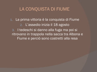 LA CONQUISTA DI FIUME
1. La prima vittoria è la conquista di Fiume
2. L’assedio inizia il 18 agosto
3. I tedeschi si danno alla fuga ma poi si
ritrovano in trappola nella sacca tra Albona e
Fiume e perciò sono costretti alla resa
 
