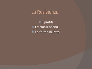 La Resistenza
 I partiti
 Le classi sociali
 Le forme di lotta
 