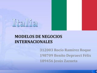 Italia MODELOS DE NEGOCIOS INTERNACIONALES 312003 Rocío Ramírez Roque 198709 Benito Depraect Félix 189456 Jesús Zazueta 