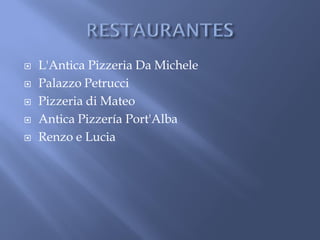    L'Antica Pizzeria Da Michele
   Palazzo Petrucci
   Pizzeria di Mateo
   Antica Pizzería Port'Alba
   Renzo e Lucia
 