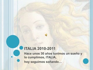 ITALIA 2010-2011 Hace unos 30 años tuvimos un sueño y lo cumplimos, ITALIA,  hoy seguimos soñando… 