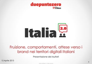 Strictly confidential - All rights reserved
1
Fruizione, comportamenti attese verso i
brand nei territori digitali Italiani
Presentazione dei risultati
15 Aprile 2013
 