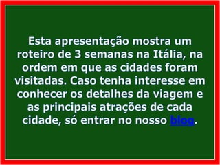 Esta apresentação mostra um roteiro de 3 semanas na Itália, na ordem em que as cidades foram visitadas. Caso tenha interesse em conhecer os detalhes da viagem e as principais atrações de cada cidade, só entrar no nosso blog.