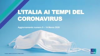 © Ipsos | Italiani & Coronavirus | Marzo 2020 |
Aggiornamento numero 5 – 14 Marzo 2020
L’ITALIA AI TEMPI DEL
CORONAVIRUS
 
