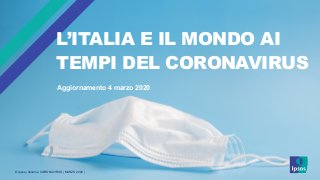© Ipsos | Italiani e CORONAVIRUS | MARZO 2020 |
L’ITALIA E IL MONDO AI
TEMPI DEL CORONAVIRUS
Aggiornamento 4 marzo 2020
 