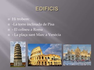    Hi trobem:
   -La torre inclinada de Pisa
   - El coliseu a Roma
   - La plaça sant Marc a Venècia
 
