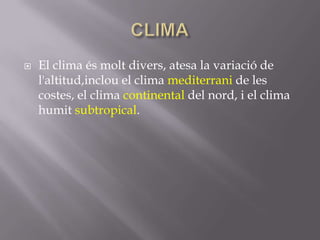    El clima és molt divers, atesa la variació de
    l'altitud,inclou el clima mediterrani de les
    costes, el clima continental del nord, i el clima
    humit subtropical.
 