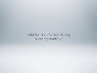 data turned into something
     humanly readable
 
