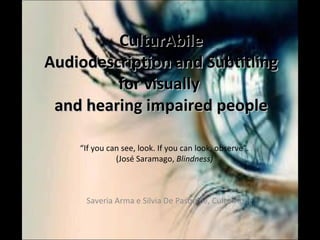 CulturAbile Audiodescription and Subtitling for visually  and hearing impaired people “ If you can see, look. If you can look, observe”. (José Saramago,  Blindness) Saveria Arma e Silvia De Pasquale, CulturAbile 