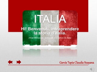Hi! Benvenuti, intraprendere 
la storia d'Italia. 
(Hola! Bienvenido, embárcate a la historia de Italia) 
García Tapia Claudia Itzayana 
 