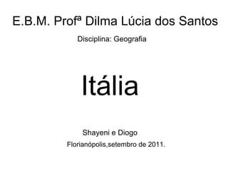 E.B.M. Profª Dilma Lúcia dos Santos Disciplina: Geografia Itália Shayeni e Diogo Florianópolis,setembro de 2011.  