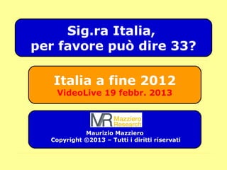 Italia a fine 2012
VideoLive 19 febbr. 2013
Maurizio Mazziero
Copyright ©2013 – Tutti i diritti riservati
Sig.ra Italia,
per favore può dire 33?
 