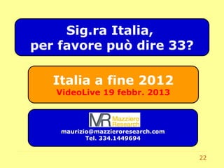 22
maurizio@mazzieroresearch.com
Tel. 334.1449694
Italia a fine 2012
VideoLive 19 febbr. 2013
Sig.ra Italia,
per favore pu dire 33?
 