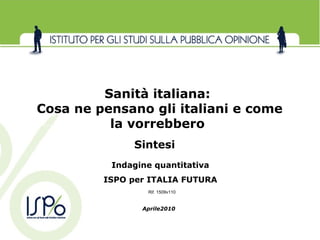 Aprile2010 Sanità italiana:  Cosa ne pensano gli italiani e come la vorrebbero  Indagine quantitativa ISPO per ITALIA FUTURA Rif. 1509v110 Sintesi 