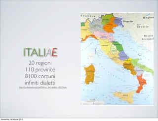 ITALIAE
                             20 regioni
                           110 province
                           8100 comuni
                           inﬁniti dialetti
                   http://it.wikipedia.org/wiki/Elenco_dei_dialetti_d%27Italia




domenica 14 ottobre 2012
 