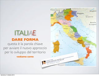 ITALIAE
          DARE FORMA
       questa è la parola chiave
    per avviare il nuovo approccio
     per lo sviluppo del territorio
                           vediamo come




domenica 14 ottobre 2012
 