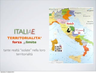 ITALIAE
           TERRITORIALITA’
             forza e limite

     tante realtà “isolate” nella loro
              territorialità



domenica 14 ottobre 2012
 