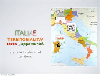 ITALIAE
          TERRITORIALITA’
          forza e opportunità

               aprire le frontiere del
                     territorio



domenica 14 ottobre 2012
 