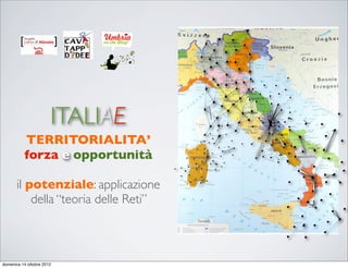 ITALIAE
          TERRITORIALITA’
          forza e opportunità

       il potenziale: applicazione
           della “teoria delle Reti”



domenica 14 ottobre 2012
 