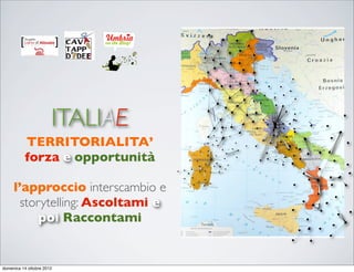 ITALIAE
          TERRITORIALITA’
          forza e opportunità

     l’approccio interscambio e
       storytelling: Ascoltami e
          poi Raccontami


domenica 14 ottobre 2012
 
