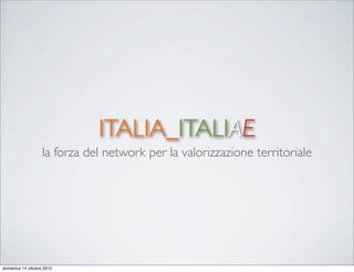 ITALIA_ITALIAE
                   la forza del network per la valorizzazione territoriale




domenica 14 ottobre 2012
 