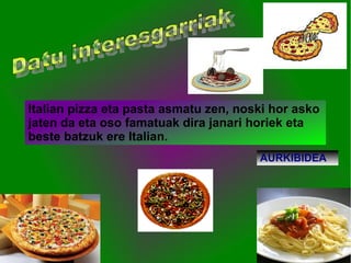 Italian pizza eta pasta asmatu zen, noski hor asko
jaten da eta oso famatuak dira janari horiek eta
beste batzuk ere Italian.
                                       AURKIBIDEA
 
