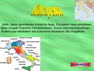 Italia, italiar penintsulan kokatuta dago, Europako hego-ekialdean.
Bere mugak: Frantzia mendebaldean, Suitza ipar-mendebaldean,
Austria ipar-ekialdean eta Eslovenia ekialdean ditu mugakide.




                                                   AURKIBIDEA
 