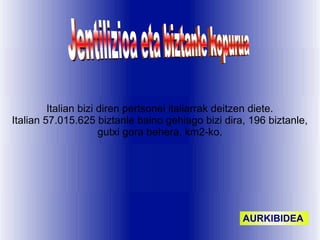 Italian bizi diren pertsonei italiarrak deitzen diete.
Italian 57.015.625 biztanle baino gehiago bizi dira, 196 biztanle,
                      gutxi gora behera, km2-ko.




                                                   AURKIBIDEA
 