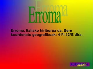 Erroma, Italiako hiriburua da. Bere
koordenatu geografikoak: 41ºI 12ºE dira.




                                 AURKIBIDEA
 