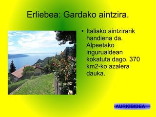 Erliebea: Gardako aintzira.
              ●   Italiako aintzirarik
                  handiena da.
                  Alpeetako
                  ingurualdean
                  kokatuta dago. 370
                  km2-ko azalera
                  dauka.




                            AURKIBIDEA
 