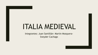 ITALIA MEDIEVAL
Integrantes: Juan Santillán- Martin Mosquera-
Sneyder Cachago
 