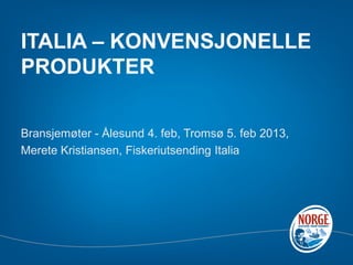 ITALIA – KONVENSJONELLE
PRODUKTER


Bransjemøter - Ålesund 4. feb, Tromsø 5. feb 2013,
Merete Kristiansen, Fiskeriutsending Italia
 