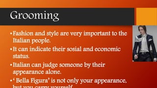 Grooming
•Fashion and style are very important to the
Italian people.
•It can indicate their sosial and economic
status.
•Italian can judge someone by their
appearance alone.
•‘ Bella Figura’ is not only your appearance,
 