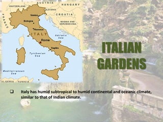 ITALIAN
GARDENS
 Italy has humid subtropical to humid continental and oceanic climate,
similar to that of Indian climate.
 