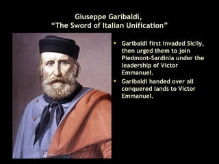 Giuseppe Garibaldi,  “The Sword of Italian Unification” Garibaldi first invaded Sicily, then urged them to join Piedmont-Sardinia under the leadership of Victor Emmanuel. Garibaldi handed over all conquered lands to Victor Emmanuel. 