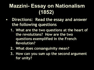 Mazzini- Essay on Nationalism (1852)   Directions:  Read the essay and answer the following questions What are the two questions at the heart of the revolutions?  How are the two questions exemplified in the French Revolution? What does consanguinity mean? How can you sum up the second argument for unity? 