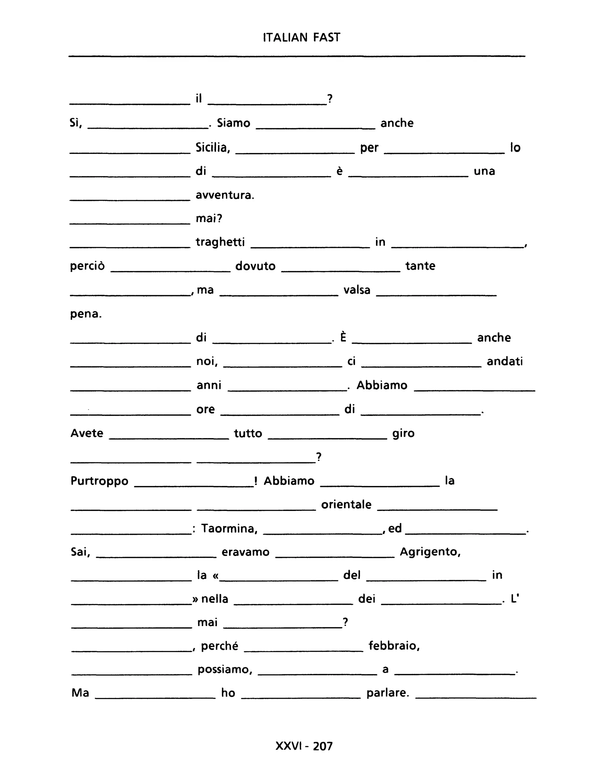ITALIAN FAST
il ?
Sì, . Siamo anche
Sicilia, per lo
di è una
avventura.
mai?
traghetti in
perciò dovuto tante
, ma valsa
pena.
di . È anche
noi, ci andati
anni . Abbiamo
ore di
Avete tutto giro
?
Purtroppo ! Abbiamo la
orientale
: Taormina, , ed
Sai, eravamo Agrigento,
la « del in
» nella dei . L'
mai ?
, perché febbraio,
possiamo, a
Ma ho parlare.
XXVI- 207
 