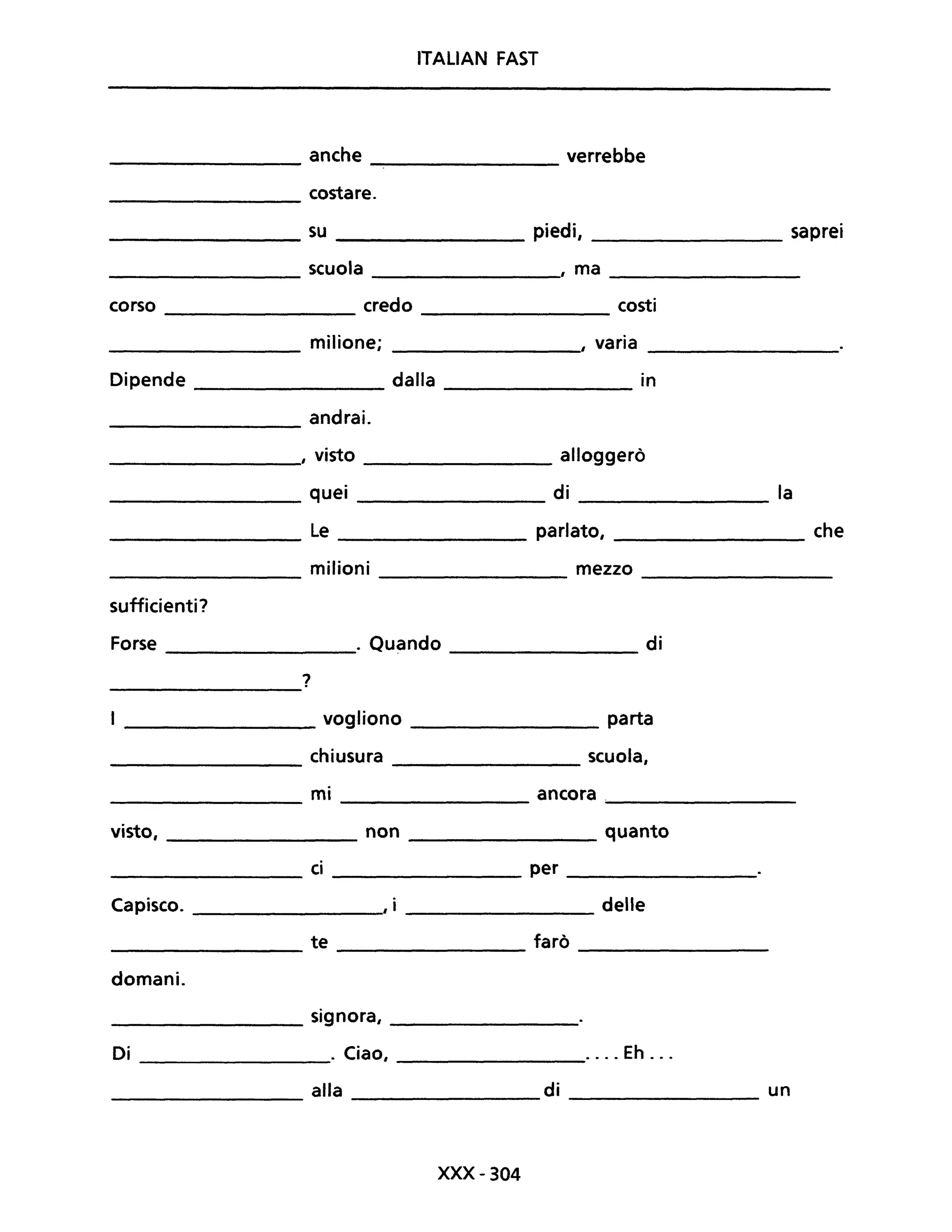 ITALIAN FAST
anche verrebbe
costare.
su piedi, saprei
scuola , ma
corso credo costi
milione; , varia
Dipende dalla in
andrai.
, visto alloggerò
quei di la
Le parlato, che
milioni mezzo
sufficienti?
Forse . Quando di
?
vogliono parta
chiusura scuola,
mi ancora.
visto, non quanto
ci per
Capisco. , i delle
te farò
domani.
signora,
Di . Ciao, .... Eh ...
alla di un
XXX-304
 