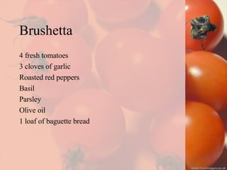 Brushetta 4 fresh tomatoes 3 cloves of garlic Roasted red peppers Basil Parsley Olive oil 1 loaf of baguette bread   