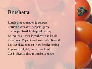 Brushetta Rough chop tomatoes & peppers Combine tomatoes, peppers, garlic,  chopped basil & chopped parsley Pour olive oil over ingredients and let sit. Slice bread & paint each side with olive oil. Lay out slices to toast in the broiler setting Flip once to lightly brown each side. Cut in slices and pour brushetta on top    